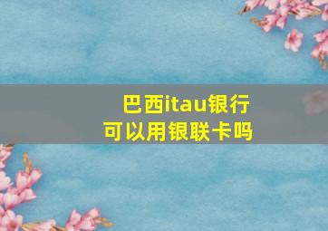 巴西itau银行 可以用银联卡吗